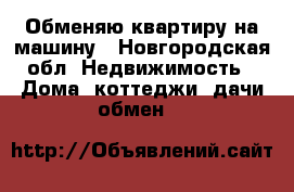Обменяю квартиру на машину - Новгородская обл. Недвижимость » Дома, коттеджи, дачи обмен   